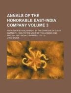 Annals Of The Honorable East-india Company Volume 3 ; From Their Establishment By The Charter Of Queen Elizabeth, 1600, To The Union Of The London And di John Bruce edito da General Books Llc
