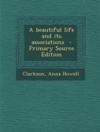 A Beautiful Life and Its Associations di Clarkson Anna Howell edito da Nabu Press