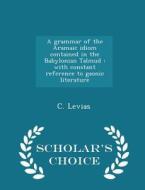 A Grammar Of The Aramaic Idiom Contained In The Babylonian Talmud di Caspar Levias edito da Scholar's Choice