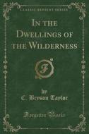 In The Dwellings Of The Wilderness (classic Reprint) di C Bryson Taylor edito da Forgotten Books