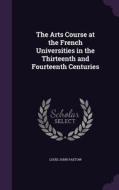 The Arts Course At The French Universities In The Thirteenth And Fourteenth Centuries di Louis John Paetow edito da Palala Press