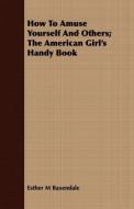 How To Amuse Yourself And Others; The American Girl's Handy Book di Esther M Baxendale edito da Lancour Press