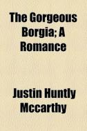 The Gorgeous Borgia di Justin Huntly McCarthy edito da General Books Llc
