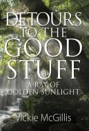 Detours to the Good Stuff: A Ray of Golden Sunlight di Vickie McGillis edito da OUTSKIRTS PR