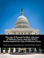 The Law of Armed Conflict, the Use of Military Force, and the 2001 Authorization for Use of Military Force di Committee on Armed Services United State edito da Createspace