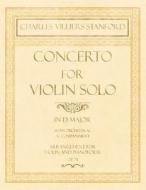 Concerto for Violin Solo in D Major - With Orchestral Accompaniment - Arrangement for Violin and Pianoforte - Op.74 di Charles Villiers Stanford edito da Classic Music Collection