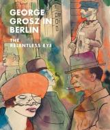 George Grosz in Berlin: The Relentless Eye di Sabine Rewald, Ian Buruma edito da METROPOLITAN MUSEUM OF ART