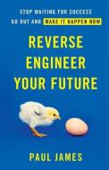 Reverse Engineer Your Future: Stop Waiting for Success - Go Out and Make It Happen Now di Paul James edito da GALLERY BOOKS