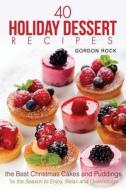 40 Holiday Dessert Recipes: The Best Christmas Cakes and Puddings - 'Tis the Season to Enjoy, Relax and Overindulge di Gordon Rock edito da Createspace Independent Publishing Platform