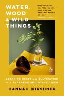 Water, Wood, and Wild Things: Learning Craft and Cultivation in a Japanese Mountain Town di Hannah Kirshner edito da PENGUIN GROUP