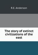 The Story Of Extinct Civilizations Of The East di R E Anderson edito da Book On Demand Ltd.