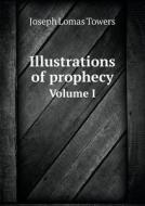 Illustrations Of Prophecy Volume I di Joseph Lomas Towers edito da Book On Demand Ltd.