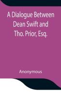 A Dialogue Between Dean Swift and Tho. Prior, Esq. In the Isles of St. Patrick's Church, Dublin, On that  Memorable Day, October 9th, 1753 di Anonymous edito da Alpha Editions