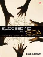 Succeeding with Soa: Realizing Business Value Through Total Architecture di Paul C. Brown edito da Addison-Wesley Professional