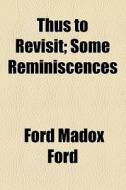 Thus To Revisit; Some Reminiscences di Ford Madox Ford edito da General Books Llc