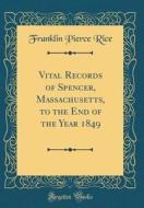Vital Records of Spencer, Massachusetts, to the End of the Year 1849 (Classic Reprint) di Franklin Pierce Rice edito da Forgotten Books