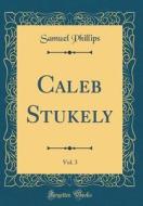 Caleb Stukely, Vol. 3 of 3 (Classic Reprint) di Samuel Phillips edito da Forgotten Books