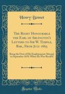 The Right Honourable the Earl of Arlington's Letters to Sir W. Temple, Bar., from July 1665: Being the First of His Employments Abroad, to September 1 di Henry Bennet edito da Forgotten Books