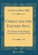 Christ and the Eastern Soul: The Witness of the Oriental Consciousness, to Jesus Christ (Classic Reprint) di Charles Cuthbert Hall edito da Forgotten Books