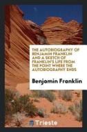 The Autobiography of Benjamin Franklin and a Sketch of Franklin's Life from the Point Where the Autobiography Ends di Benjamin Franklin edito da LIGHTNING SOURCE INC