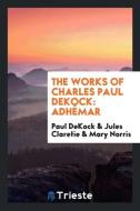 The Works of Charles Paul DeKock di Paul Dekock, Jules Claretie, Mary Norris edito da Trieste Publishing