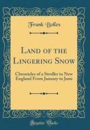 Land of the Lingering Snow: Chronicles of a Stroller in New England from January to June (Classic Reprint) di Frank Bolles edito da Forgotten Books