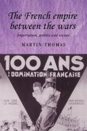 The French Empire Between the Wars di Martin Thomas edito da Manchester University Press