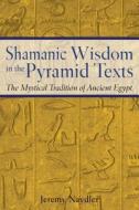 Shamanic Wisdom in the Pyramid Texts: The Mystical Tradition of Ancient Egypt di Jeremy Naydler edito da INNER TRADITIONS