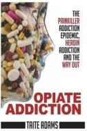 Opiate Addiction - The Painkiller Addiction Epidemic, Heroin Addiction and the Way Out di Taite Adams edito da Rapid Response Press