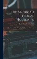 The American Frugal Housewife: Dedicated to Those Who Are Not Ashamed of Economy di Lydia Maria Francis Child edito da LEGARE STREET PR