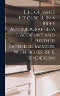 Life of James Ferguson, in a Brief Autobiographical Account and Further Extended Memoir, With Notes, by E. Henderson di Anonymous edito da LEGARE STREET PR