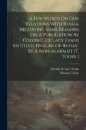 A Few Words On Our Relations With Russia, Including Some Remarks On A Publication By Colonel De Lacy Evans Entitled 'designs Of Russia', By A Non-alar di Thomas Tooke edito da LEGARE STREET PR
