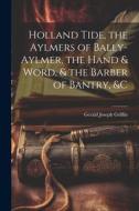Holland Tide, the Aylmers of Bally-Aylmer, the Hand & Word, & the Barber of Bantry, &c di Gerald Joseph Griffin edito da LEGARE STREET PR