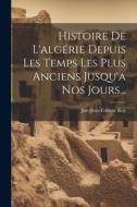 Histoire De L'algérie Depuis Les Temps Les Plus Anciens Jusqu'a Nos Jours... di Just-Jean-Etienne Roy edito da LEGARE STREET PR