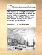 The Method Of Finding The Longitude At Sea, By Time-keepers di William Wales edito da Gale Ecco, Print Editions