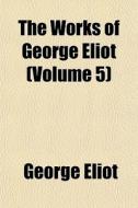 The Works Of George Eliot Volume 5 di George Eliot edito da General Books