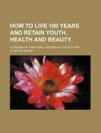 How To Live 100 Years And Retain Youth, di A. Victor Segno edito da Rarebooksclub.com