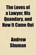 The Loves Of A Lawyer, His Quandary, And di Andrew Shuman edito da General Books