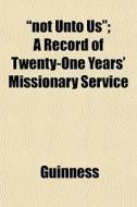 Not Unto Us ; A Record Of Twenty-one Ye di Guinness edito da General Books