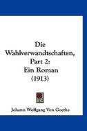 Die Wahlverwandtschaften, Part 2: Ein Roman (1913) di Johann Wolfgang Von Goethe edito da Kessinger Publishing