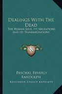 Dealings with the Dead: The Human Soul, Its Migrations and Its Transmigrations di Paschal Beverly Randolph edito da Kessinger Publishing