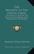 The Mulatto in the United States: Including a Study of the Role of Mixed-Blood Races Throughout the World di Edward Byron Reuter edito da Kessinger Publishing