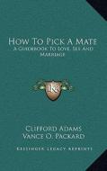 How to Pick a Mate: A Guidebook to Love, Sex and Marriage di Clifford Adams, Vance O. Packard edito da Kessinger Publishing
