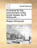 A Scheme For The Improvement Of The Broad Wheels. By R. Whitworth, ... di Robert Whitworth edito da Gale Ecco, Print Editions