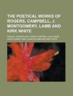The Poetical Works of Rogers, Campbell, J. Montgomery, Lamb and Kirk White di Samuel Rogers edito da Rarebooksclub.com