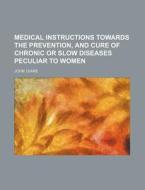 Medical Instructions Towards The Prevention, And Cure Of Chronic Or Slow Diseases Peculiar To Women di John Leake edito da General Books Llc