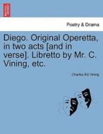 Diego. Original Operetta, in two acts [and in verse]. Libretto by Mr. C. Vining, etc. di Charles Ed Vining edito da British Library, Historical Print Editions