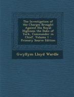 The Investigation of the Charges Brought Against His Royal Highness the Duke of York, Commander in Chief, Volume 1 di Gwyllym Lloyd Wardle edito da Nabu Press