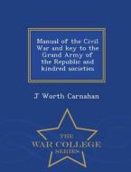 Manual Of The Civil War And Key To The Grand Army Of The Republic And Kindred Societies - War College Series di J Worth Carnahan edito da War College Series