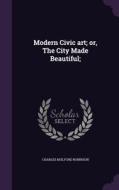 Modern Civic Art; Or, The City Made Beautiful; di Charles Mulford Robinson edito da Palala Press